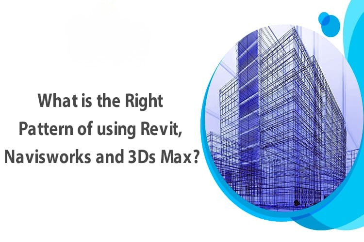 
										What is the Right Pattern of using Revit, Navisworks and 3Ds Max?